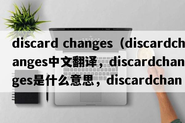 discard changes（discardchanges中文翻譯，discardchanges是什么意思，discardchanges發(fā)音、用法及例句）