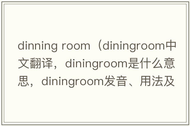 dinning room（diningroom中文翻譯，diningroom是什么意思，diningroom發(fā)音、用法及例句）