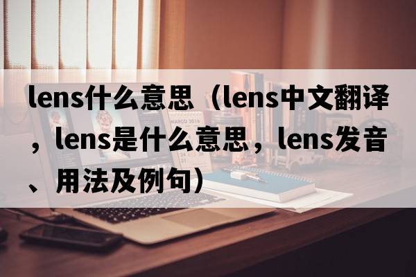 lens什么意思（lens中文翻譯，lens是什么意思，lens發(fā)音、用法及例句）