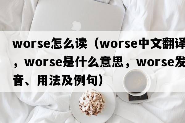 worse怎么讀（worse中文翻譯，worse是什么意思，worse發(fā)音、用法及例句）