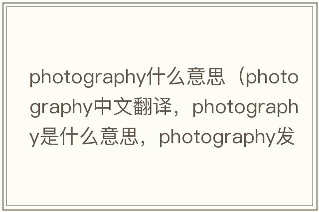 photography什么意思（photography中文翻譯，photography是什么意思，photography發(fā)音、用法及例句）
