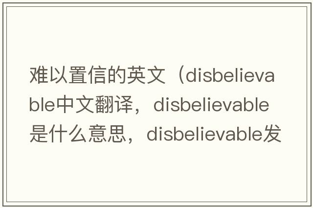 難以置信的英文（disbelievable中文翻譯，disbelievable是什么意思，disbelievable發(fā)音、用法及例句）
