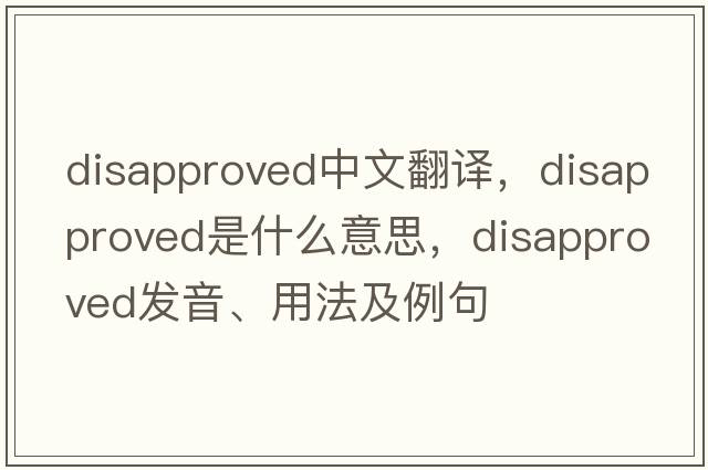 disapproved中文翻譯，disapproved是什么意思，disapproved發(fā)音、用法及例句