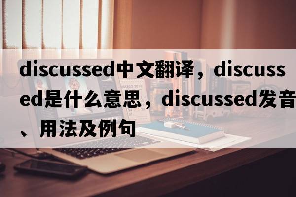 discussed中文翻譯，discussed是什么意思，discussed發(fā)音、用法及例句