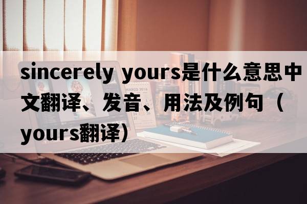 sincerely yours是什么意思中文翻譯、發(fā)音、用法及例句（yours翻譯）