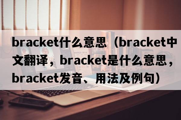 bracket什么意思（bracket中文翻譯，bracket是什么意思，bracket發(fā)音、用法及例句）