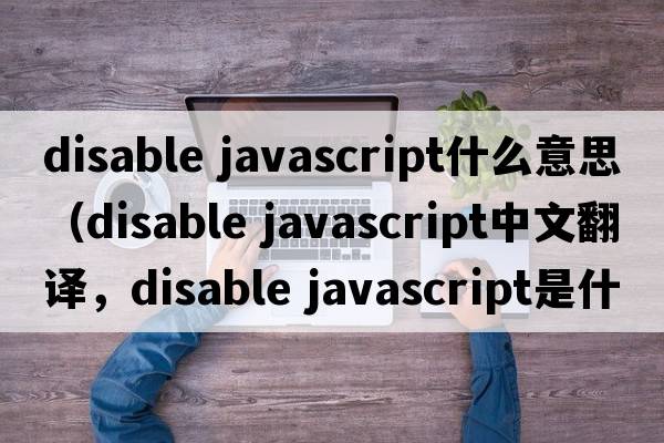 disable javascript什么意思（disable javascript中文翻譯，disable javascript是什么意思，disable javascript發(fā)音、用法及例句）