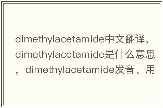 dimethylacetamide中文翻譯，dimethylacetamide是什么意思，dimethylacetamide發(fā)音、用法及例句
