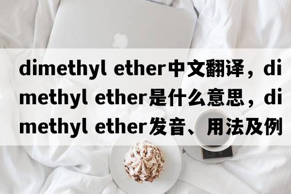 dimethyl ether中文翻譯，dimethyl ether是什么意思，dimethyl ether發(fā)音、用法及例句