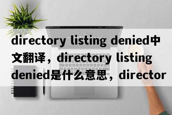 directory listing denied中文翻譯，directory listing denied是什么意思，directory listing denied發(fā)音、用法及例句