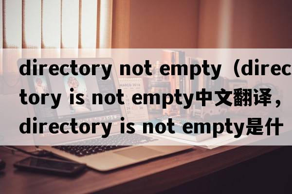 directory not empty（directory is not empty中文翻譯，directory is not empty是什么意思，directory is not empty發(fā)音、