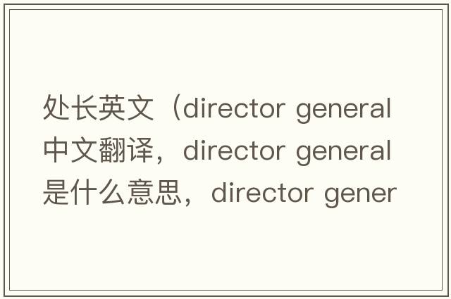 處長(cháng)英文（director general中文翻譯，director general是什么意思，director general發(fā)音、用法及例句）