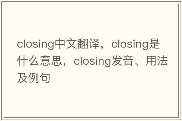 closing中文翻譯，closing是什么意思，closing發(fā)音、用法及例句