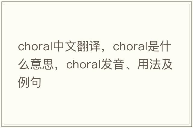 choral中文翻譯，choral是什么意思，choral發(fā)音、用法及例句