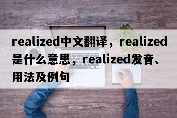 realized中文翻譯，realized是什么意思，realized發(fā)音、用法及例句
