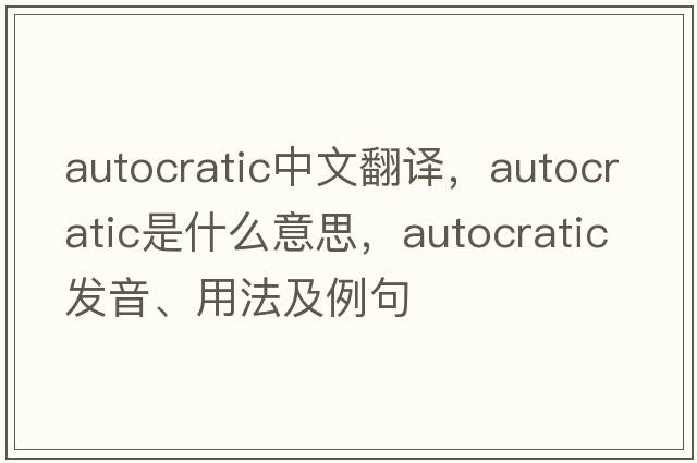 autocratic中文翻譯，autocratic是什么意思，autocratic發(fā)音、用法及例句