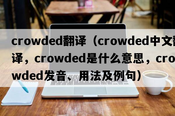 crowded翻譯（crowded中文翻譯，crowded是什么意思，crowded發(fā)音、用法及例句）