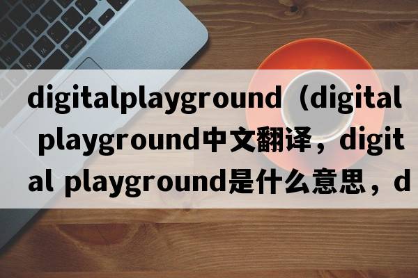 digitalplayground（digital playground中文翻譯，digital playground是什么意思，digital playground發(fā)音、用法及例句）