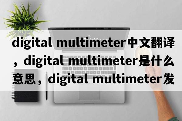 digital multimeter中文翻譯，digital multimeter是什么意思，digital multimeter發(fā)音、用法及例句