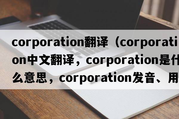 corporation翻譯（corporation中文翻譯，corporation是什么意思，corporation發(fā)音、用法及例句）