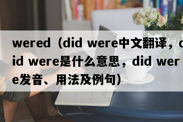 wered（did were中文翻譯，did were是什么意思，did were發(fā)音、用法及例句）