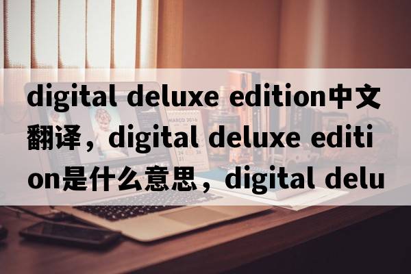 digital deluxe edition中文翻譯，digital deluxe edition是什么意思，digital deluxe edition發(fā)音、用法及例句