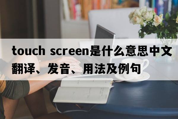 touch screen是什么意思中文翻譯、發(fā)音、用法及例句