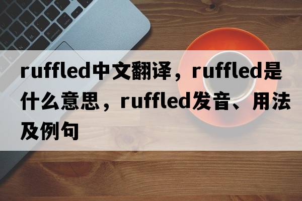ruffled中文翻譯，ruffled是什么意思，ruffled發(fā)音、用法及例句