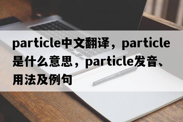 particle中文翻譯，particle是什么意思，particle發(fā)音、用法及例句
