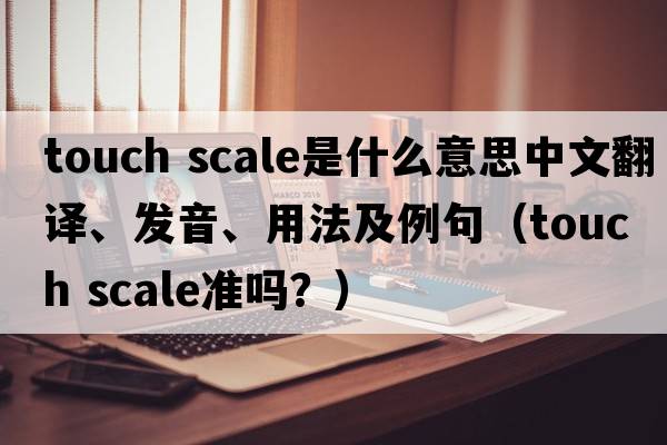 touch scale是什么意思中文翻譯、發(fā)音、用法及例句（touch scale準嗎？）