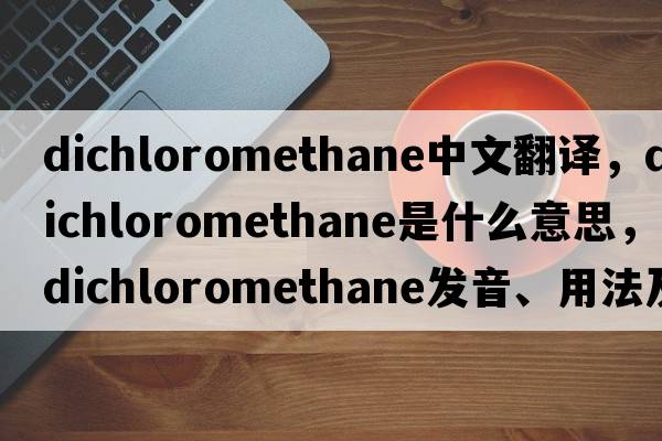 dichloromethane中文翻譯，dichloromethane是什么意思，dichloromethane發(fā)音、用法及例句