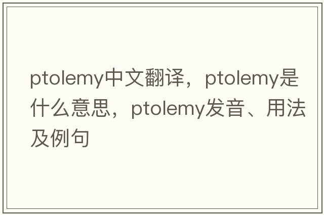Ptolemy中文翻譯，Ptolemy是什么意思，Ptolemy發(fā)音、用法及例句