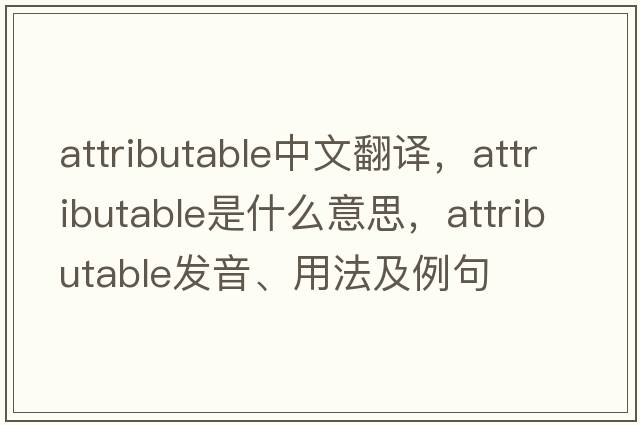 attributable中文翻譯，attributable是什么意思，attributable發(fā)音、用法及例句