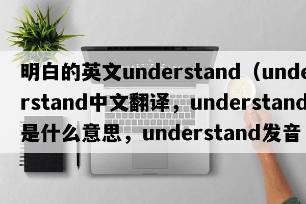 明白的英文understand（understand中文翻譯，understand是什么意思，understand發(fā)音、用法及例句）