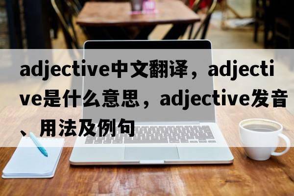 adjective中文翻譯，adjective是什么意思，adjective發(fā)音、用法及例句