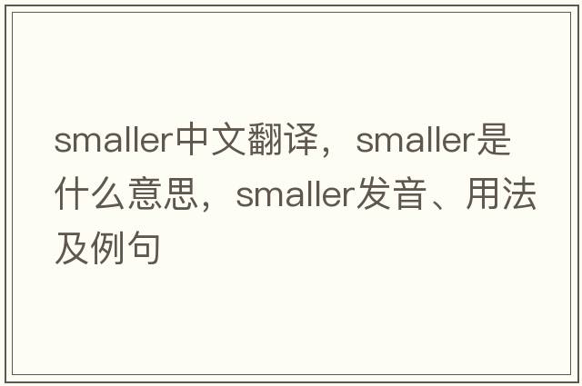 smaller中文翻譯，smaller是什么意思，smaller發(fā)音、用法及例句