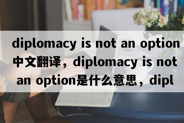 diplomacy is not an option中文翻譯，diplomacy is not an option是什么意思，diplomacy is not an option發(fā)音、用法及例句