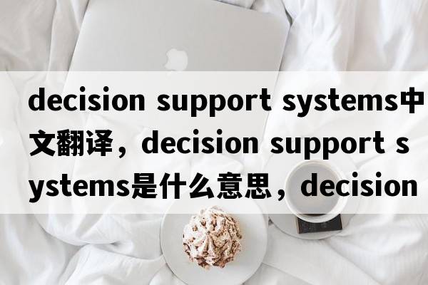 decision support systems中文翻譯，decision support systems是什么意思，decision support systems發(fā)音、用法及例句