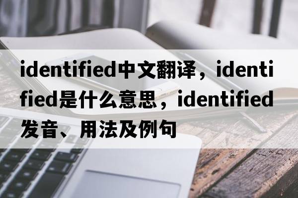 identified中文翻譯，identified是什么意思，identified發(fā)音、用法及例句