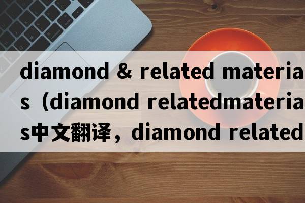 diamond & related materials（diamond relatedmaterials中文翻譯，diamond relatedmaterials是什么意思，diamond relat