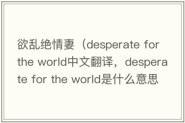 欲亂絕情妻（desperate for the world中文翻譯，desperate for the world是什么意思，desperate for the world發(fā)音、用法及例句）