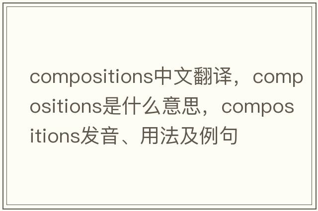 compositions中文翻譯，compositions是什么意思，compositions發(fā)音、用法及例句