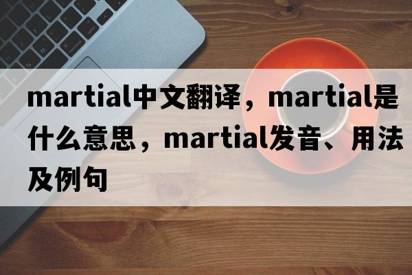 martial中文翻譯，martial是什么意思，martial發(fā)音、用法及例句