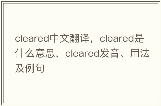 cleared中文翻譯，cleared是什么意思，cleared發(fā)音、用法及例句