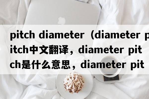 pitch diameter（diameter pitch中文翻譯，diameter pitch是什么意思，diameter pitch發(fā)音、用法及例句）