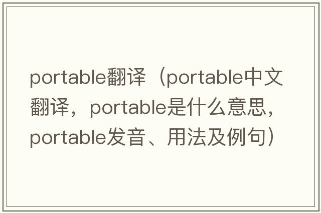 portable翻譯（portable中文翻譯，portable是什么意思，portable發(fā)音、用法及例句）