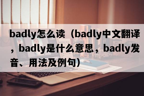 badly怎么讀（badly中文翻譯，badly是什么意思，badly發(fā)音、用法及例句）