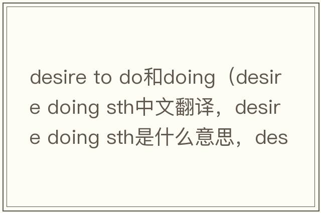 desire to do和doing（desire doing sth中文翻譯，desire doing sth是什么意思，desire doing sth發(fā)音、用法及例句）