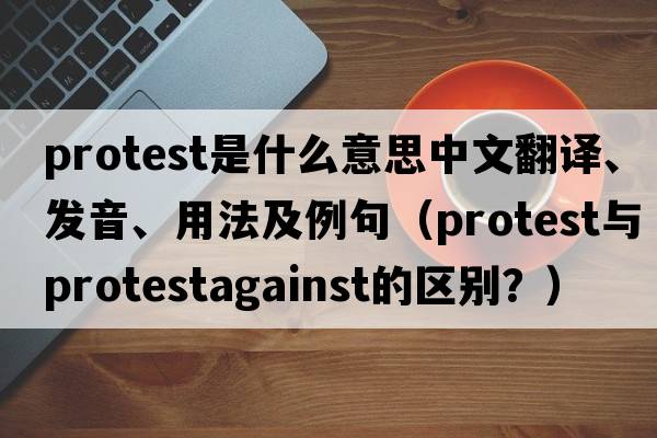 protest是什么意思中文翻譯、發(fā)音、用法及例句（Protest與protestagainst的區別？）