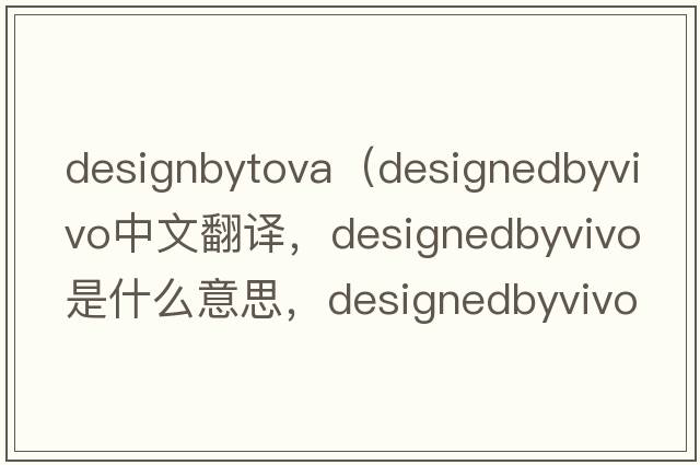 designbytova（designedbyvivo中文翻譯，designedbyvivo是什么意思，designedbyvivo發(fā)音、用法及例句）